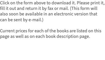 Click on the form above to download it. Please print it, fill it out and return it by fax or mail. (This form will also soon be available in an electronic version that can be sent by e-mail.) Current prices for each of the books are listed on this page as well as on each book description page. 