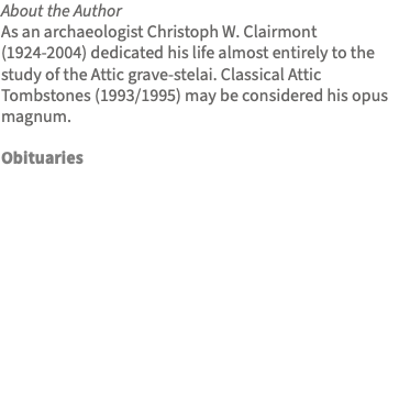 About the Author As an archaeologist Christoph W. Clairmont (1924-2004) dedicated his life almost entirely to the study of the Attic grave-stelai. Classical Attic Tombstones (1993/1995) may be considered his opus magnum. Obituaries 