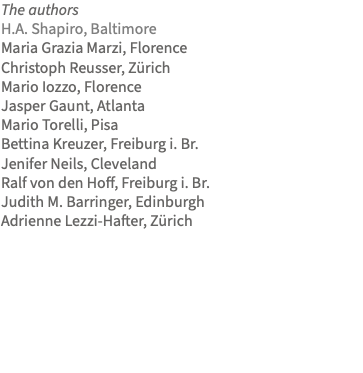 The authors H.A. Shapiro, Baltimore Maria Grazia Marzi, Florence Christoph Reusser, Zürich Mario Iozzo, Florence Jasper Gaunt, Atlanta Mario Torelli, Pisa Bettina Kreuzer, Freiburg i. Br. Jenifer Neils, Cleveland Ralf von den Hoff, Freiburg i. Br. Judith M. Barringer, Edinburgh Adrienne Lezzi-Hafter, Zürich