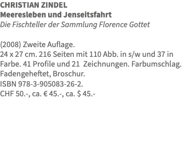 CHRISTIAN ZINDEL Meeresleben und Jenseitsfahrt Die Fischteller der Sammlung Florence Gottet (2008) Zweite Auflage. 24 x 27 cm. 216 Seiten mit 110 Abb. in s/w und 37 in Farbe. 41 Profile und 21 Zeichnungen. Farbumschlag. Fadengeheftet, Broschur. ISBN 978-3-905083-26-2. CHF 50.-, ca. € 45.-, ca. $ 45.- 