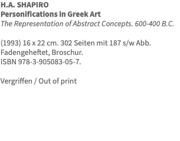 H.A. SHAPIRO Personifications in Greek Art The Representation of Abstract Concepts. 600-400 B.C. (1993) 16 x 22 cm. 302 Seiten mit 187 s/w Abb. Fadengeheftet, Broschur. ISBN 978-3-905083-05-7. Vergriffen / Out of print 